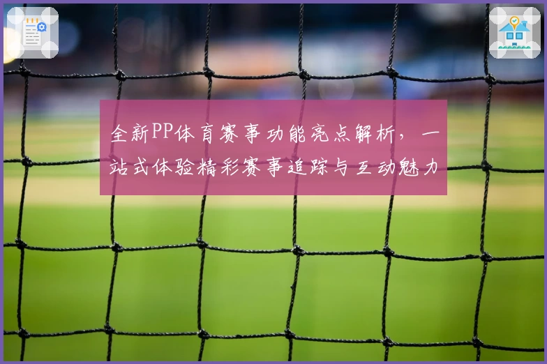 全新PP体育赛事功能亮点解析，一站式体验精彩赛事追踪与互动魅力
