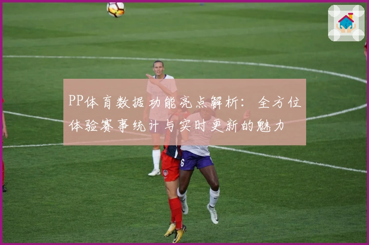 PP体育数据功能亮点解析：全方位体验赛事统计与实时更新的魅力