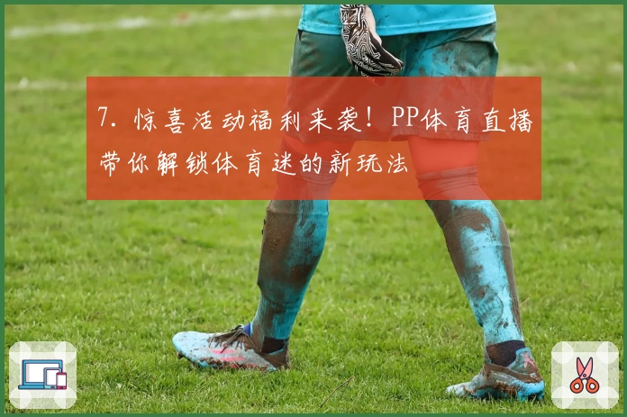 7. 惊喜活动福利来袭！PP体育直播带你解锁体育迷的新玩法