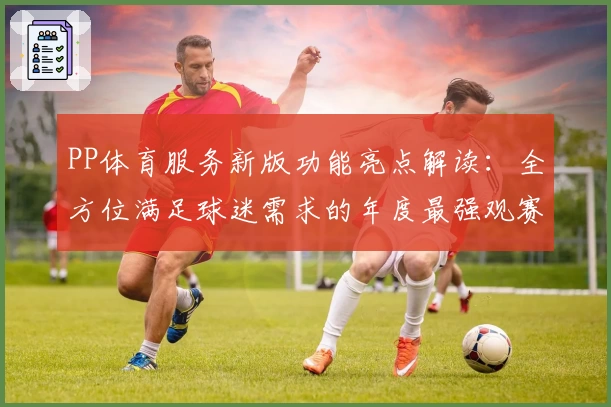 PP体育服务新版功能亮点解读:全方位满足球迷需求的年度最强观赛体验