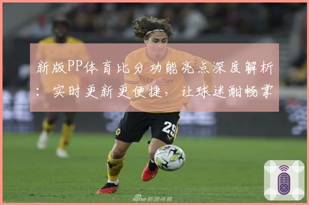 新版PP体育比分功能亮点深度解析：实时更新更便捷，让球迷酣畅掌握每一场比赛进展