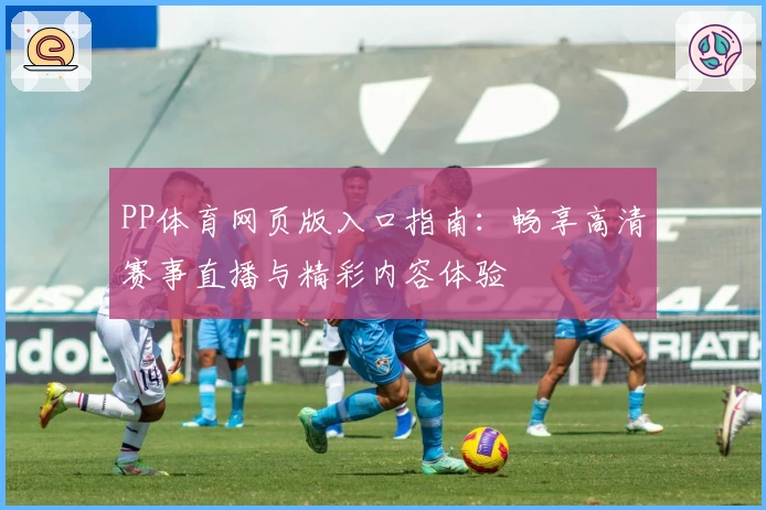 PP体育网页版入口指南：畅享高清赛事直播与精彩内容体验