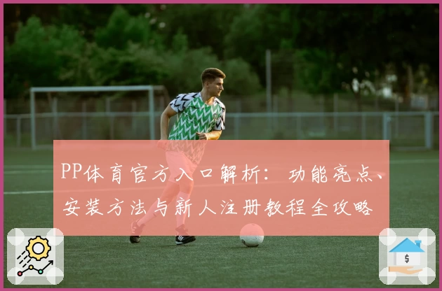PP体育官方入口解析：功能亮点、安装方法与新人注册教程全攻略