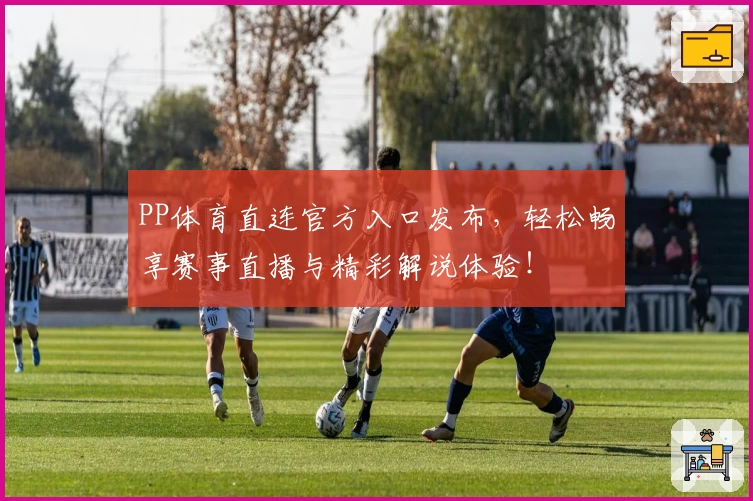 PP体育直连官方入口发布，轻松畅享赛事直播与精彩解说体验！