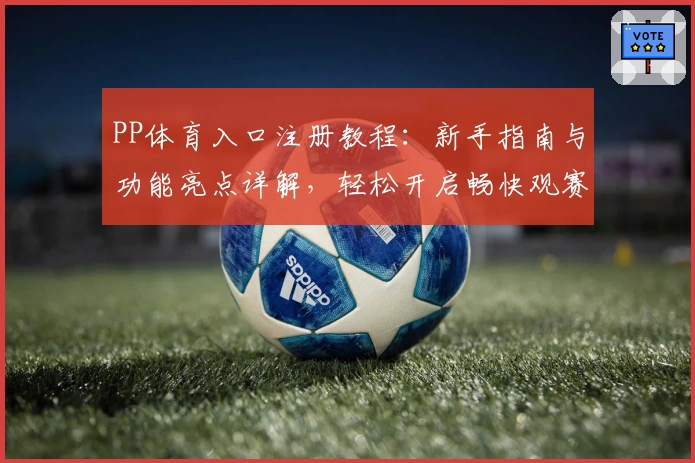 PP体育入口注册教程：新手指南与功能亮点详解，轻松开启畅快观赛之旅