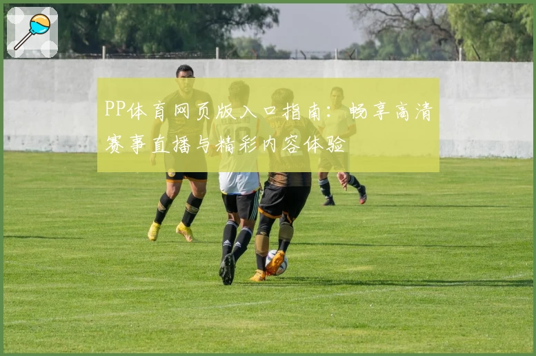 PP体育网页版入口指南：畅享高清赛事直播与精彩内容体验