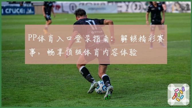 PP体育入口登录指南：解锁精彩赛事，畅享顶级体育内容体验