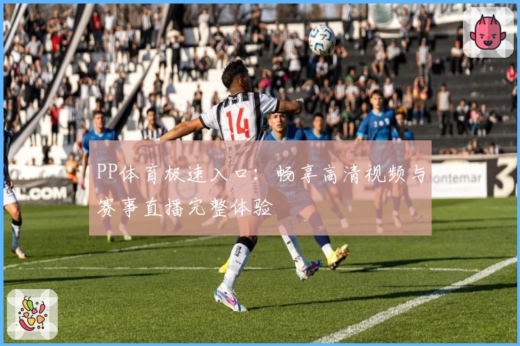PP体育极速入口：畅享高清视频与赛事直播完整体验
