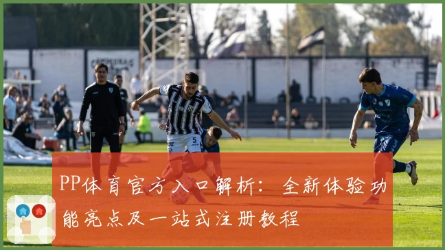 PP体育官方入口解析：全新体验功能亮点及一站式注册教程