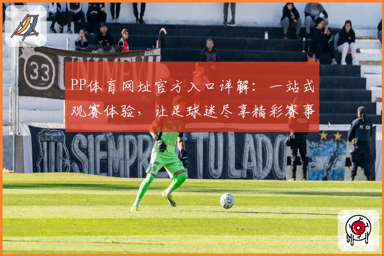 PP体育网址官方入口详解：一站式观赛体验，让足球迷尽享精彩赛事