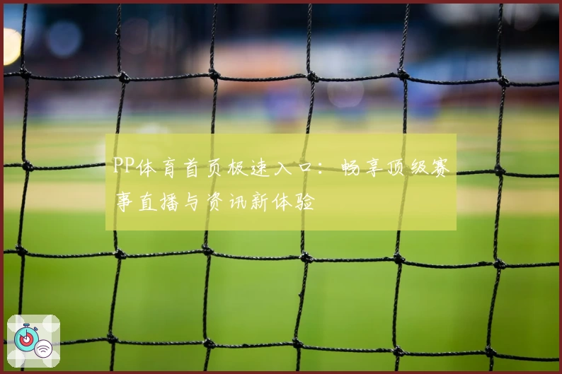 PP体育首页极速入口：畅享顶级赛事直播与资讯新体验