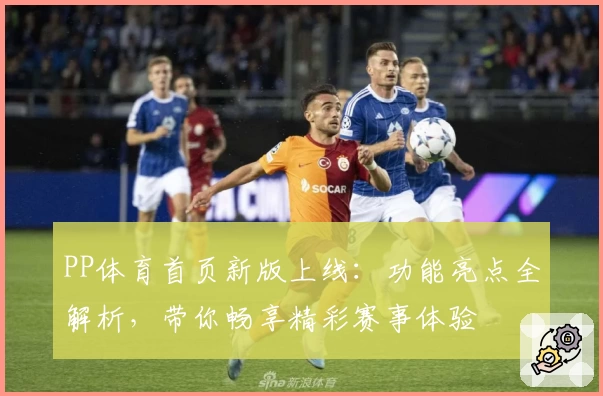 PP体育首页新版上线：功能亮点全解析，带你畅享精彩赛事体验