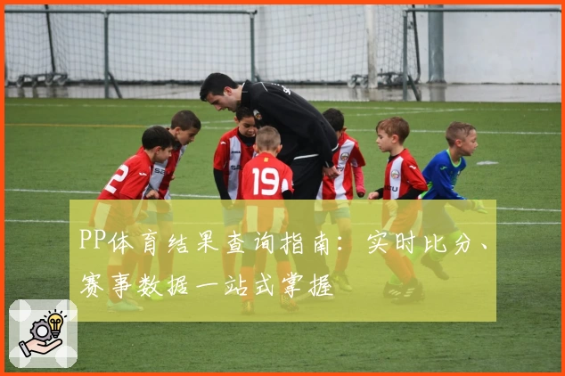PP体育结果查询指南：实时比分、赛事数据一站式掌握
