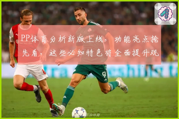 PP体育分析新版上线，功能亮点抢先看，这些必知特色将全面提升观赛体验