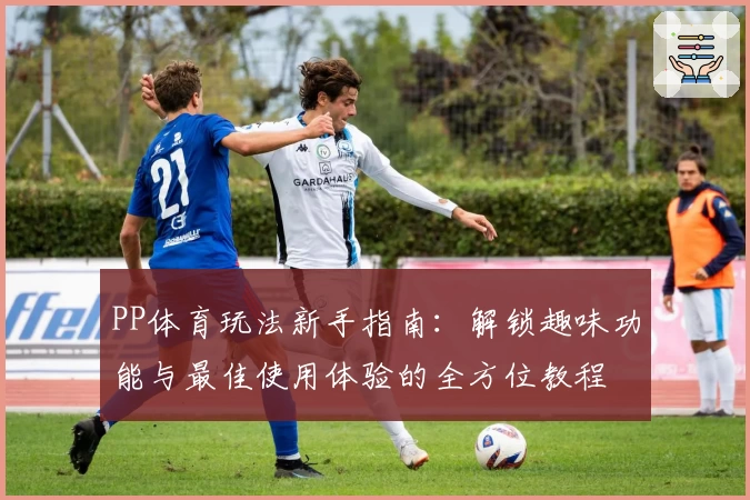 PP体育玩法新手指南：解锁趣味功能与最佳使用体验的全方位教程