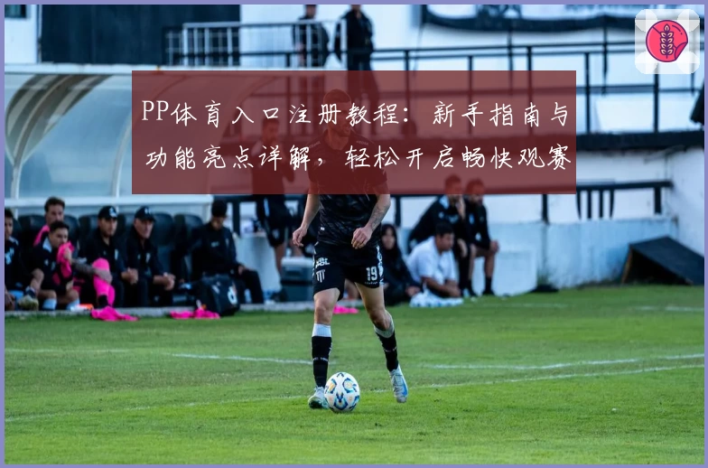 PP体育入口注册教程：新手指南与功能亮点详解，轻松开启畅快观赛之旅