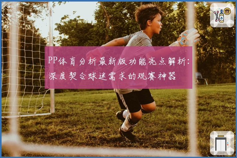 PP体育分析最新版功能亮点解析：深度契合球迷需求的观赛神器