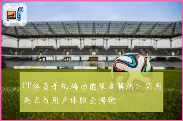 PP体育手机端功能深度解析：实用亮点与用户体验全揭晓