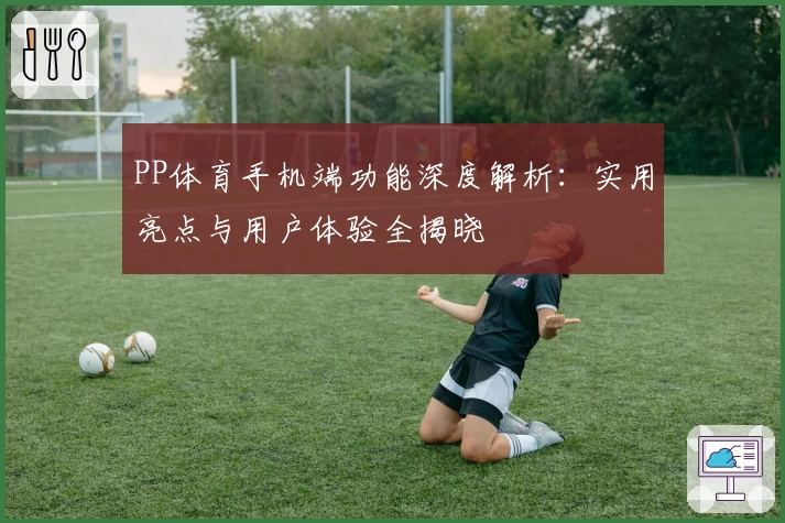 PP体育手机端功能深度解析：实用亮点与用户体验全揭晓