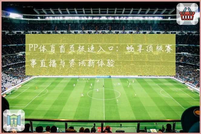 PP体育首页极速入口:畅享顶级赛事直播与资讯新体验