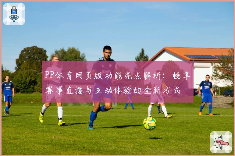 PP体育网页版功能亮点解析：畅享赛事直播与互动体验的全新方式