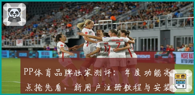 PP体育品牌独家测评：年度功能亮点抢先看，新用户注册教程与安装指南详解