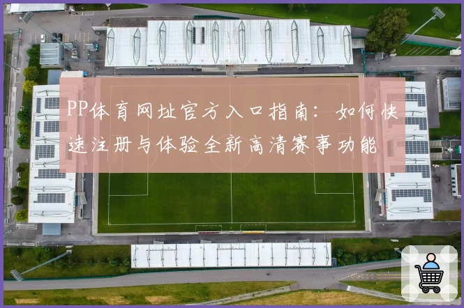 PP体育网址官方入口指南：如何快速注册与体验全新高清赛事功能