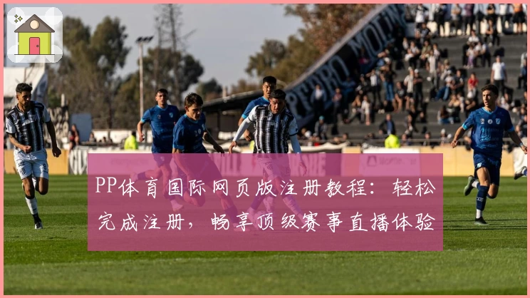 PP体育国际网页版注册教程:轻松完成注册,畅享顶级赛事直播体验