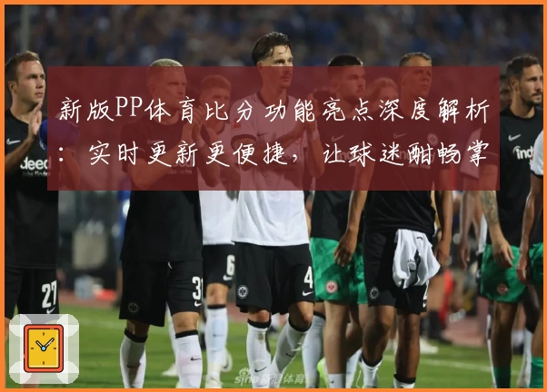 新版PP体育比分功能亮点深度解析：实时更新更便捷，让球迷酣畅掌握每一场比赛进展