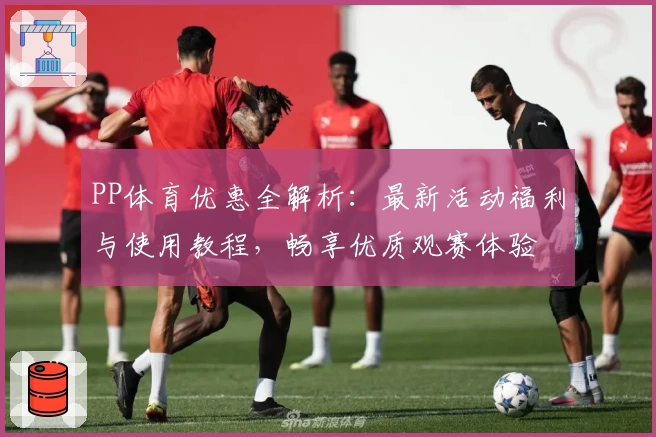 PP体育优惠全解析:最新活动福利与使用教程,畅享优质观赛体验