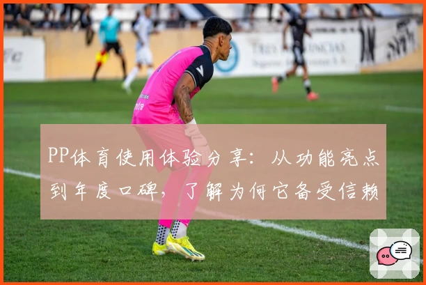 PP体育使用体验分享：从功能亮点到年度口碑，了解为何它备受信赖