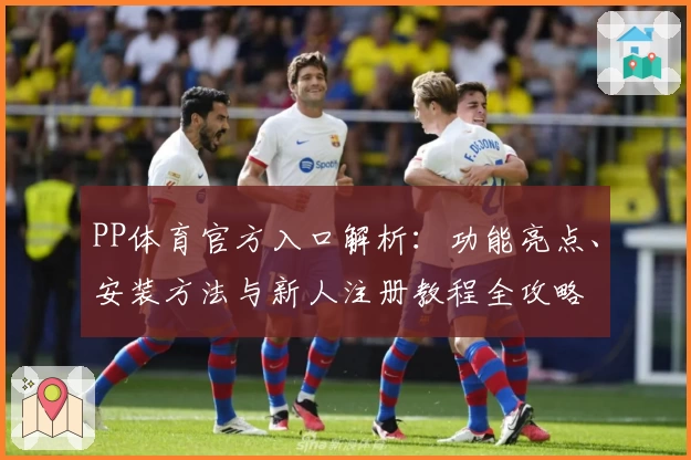 PP体育官方入口解析：功能亮点、安装方法与新人注册教程全攻略