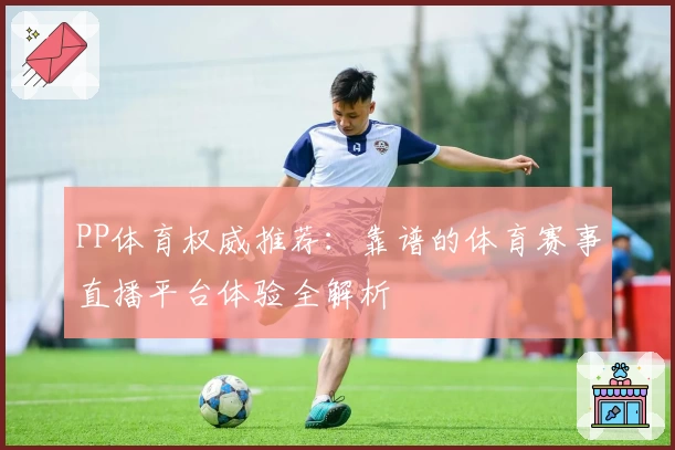 PP体育权威推荐：靠谱的体育赛事直播平台体验全解析