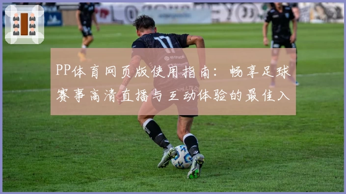 PP体育网页版使用指南：畅享足球赛事高清直播与互动体验的最佳入口