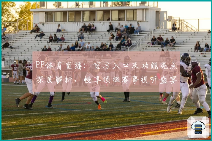 PP体育直播：官方入口及功能亮点深度解析，畅享顶级赛事视听盛宴