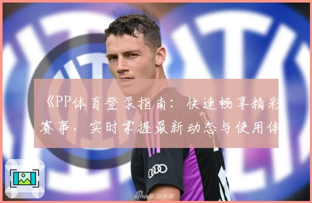 《PP体育登录指南：快速畅享精彩赛事，实时掌握最新动态与使用体验》
