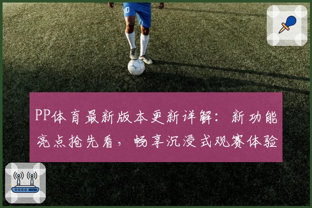 PP体育最新版本更新详解：新功能亮点抢先看，畅享沉浸式观赛体验