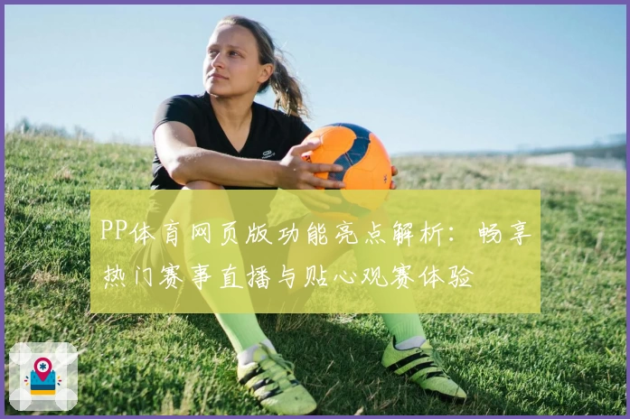 PP体育网页版功能亮点解析：畅享热门赛事直播与贴心观赛体验