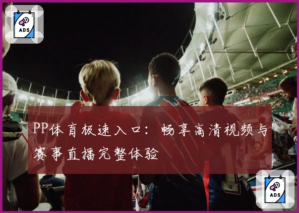 PP体育极速入口：畅享高清视频与赛事直播完整体验