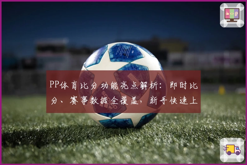 PP体育比分功能亮点解析：即时比分、赛事数据全覆盖，新手快速上手指南