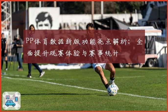 PP体育数据新版功能亮点解析：全面提升观赛体验与赛事统计