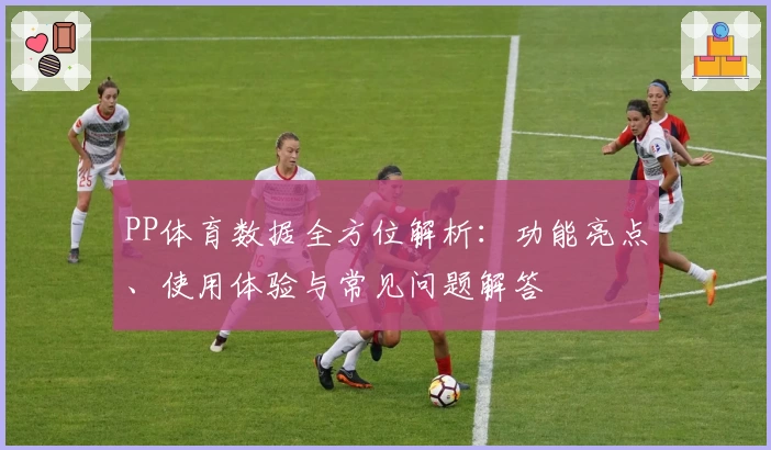 PP体育数据全方位解析：功能亮点、使用体验与常见问题解答