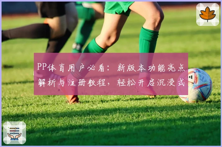 PP体育用户必看：新版本功能亮点解析与注册教程，轻松开启沉浸式赛事体验