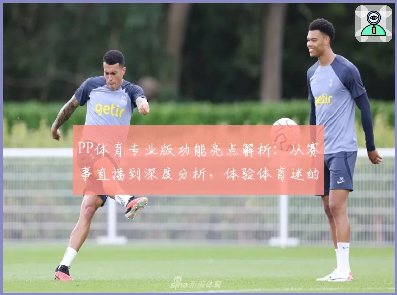 PP体育专业版功能亮点解析：从赛事直播到深度分析，体验体育迷的理想选择