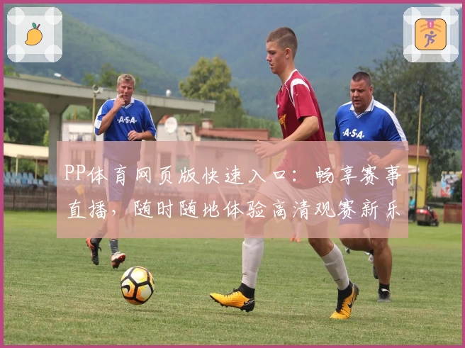 PP体育网页版快速入口：畅享赛事直播，随时随地体验高清观赛新乐趣