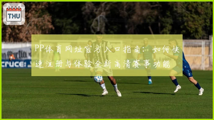 PP体育网址官方入口指南：如何快速注册与体验全新高清赛事功能