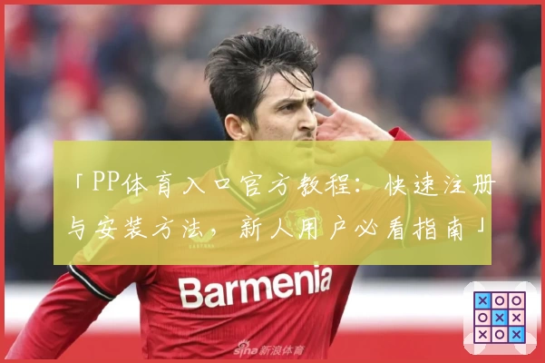 「PP体育入口官方教程：快速注册与安装方法，新人用户必看指南」