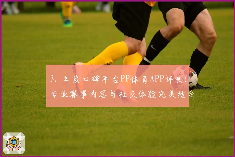3. 年度口碑平台PP体育APP评测：专业赛事内容与社交体验完美结合