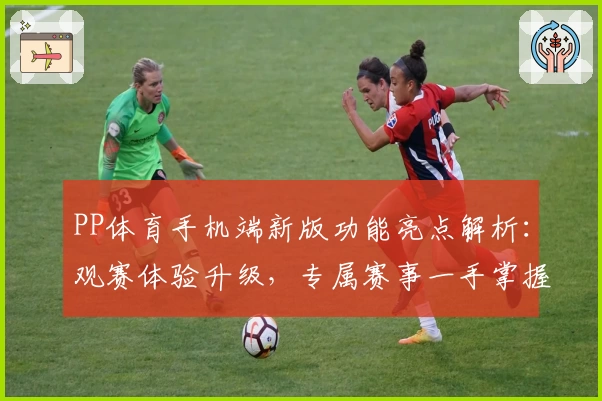 PP体育手机端新版功能亮点解析：观赛体验升级，专属赛事一手掌握