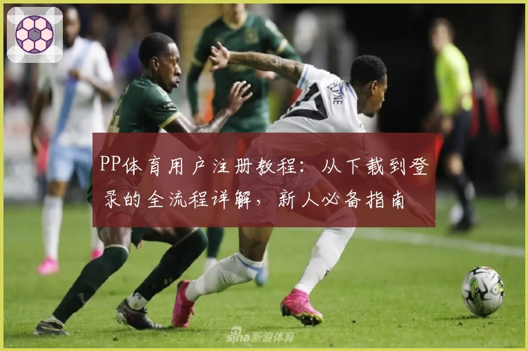 PP体育用户注册教程：从下载到登录的全流程详解，新人必备指南